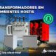 Transformadores em Ambientes Hostis